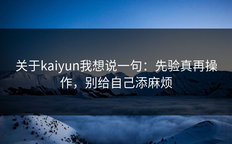 关于kaiyun我想说一句:先验真再操作,别给自己添麻烦 关于kaiyun我想说一句:先验真再操作,别给自己添麻烦