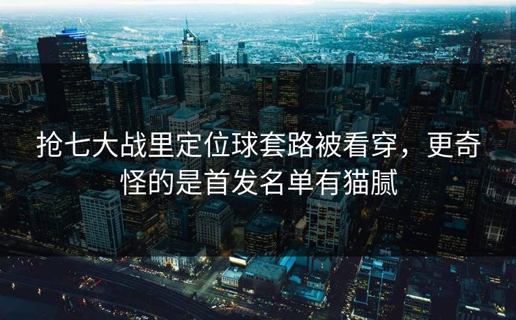 抢七大战里定位球套路被看穿，更奇怪的是首发名单有猫腻