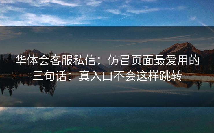 华体会客服私信：仿冒页面最爱用的三句话：真入口不会这样跳转