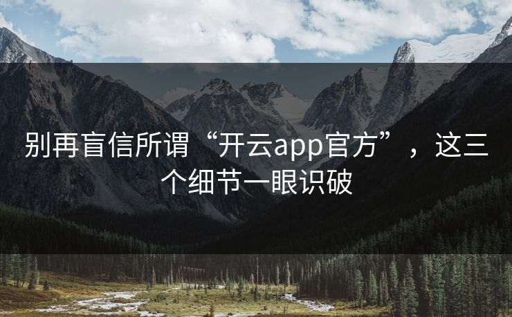 别再盲信所谓“开云app官方”，这三个细节一眼识破