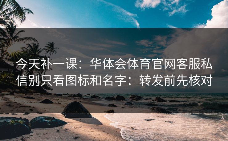 今天补一课：华体会体育官网客服私信别只看图标和名字：转发前先核对