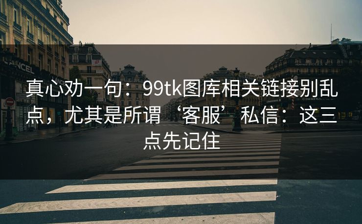 真心劝一句：99tk图库相关链接别乱点，尤其是所谓‘客服’私信：这三点先记住