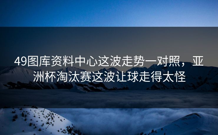 49图库资料中心这波走势一对照，亚洲杯淘汰赛这波让球走得太怪