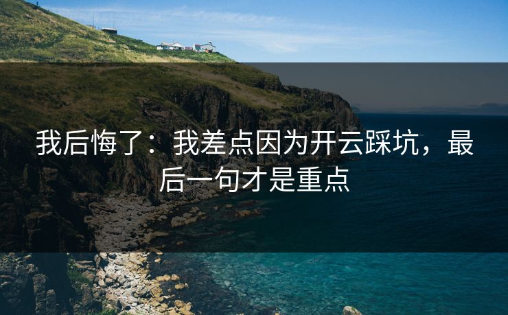 我后悔了：我差点因为开云踩坑，最后一句才是重点