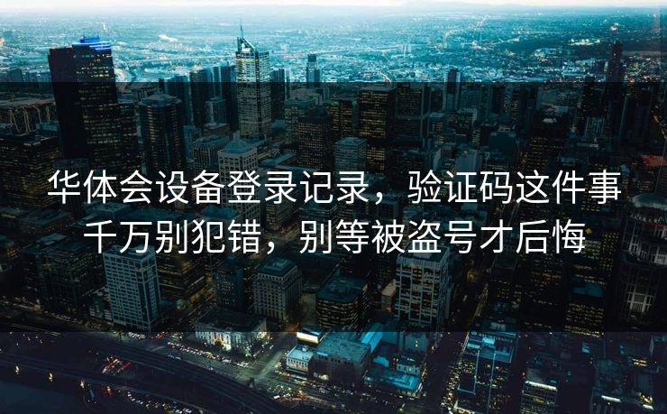 华体会设备登录记录，验证码这件事千万别犯错，别等被盗号才后悔