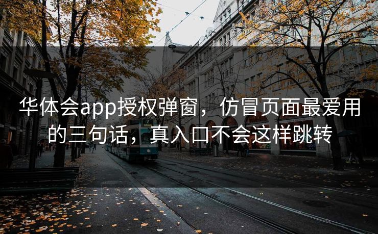 华体会app授权弹窗，仿冒页面最爱用的三句话，真入口不会这样跳转