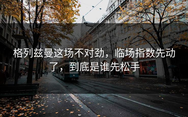 格列兹曼这场不对劲，临场指数先动了，到底是谁先松手