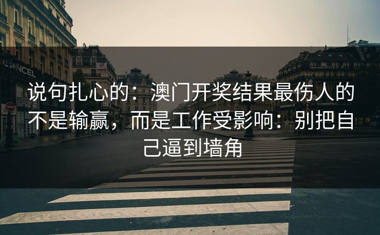 说句扎心的：澳门开奖结果最伤人的不是输赢，而是工作受影响：别把自己逼到墙角