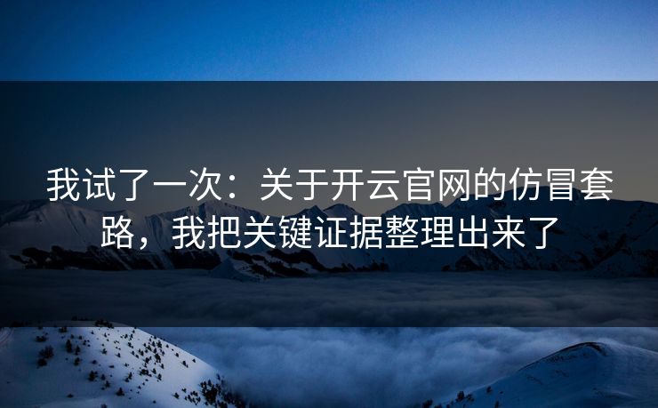 我试了一次：关于开云官网的仿冒套路，我把关键证据整理出来了