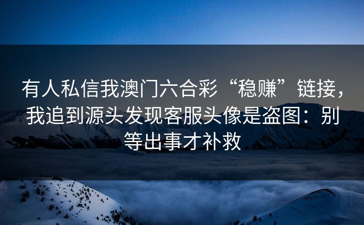 有人私信我澳门六合彩“稳赚”链接，我追到源头发现客服头像是盗图：别等出事才补救