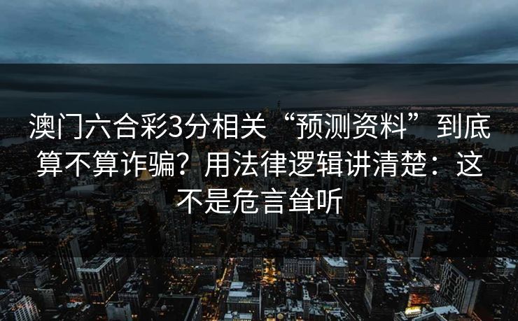 澳门六合彩3分相关“预测资料”到底算不算诈骗？用法律逻辑讲清楚：这不是危言耸听