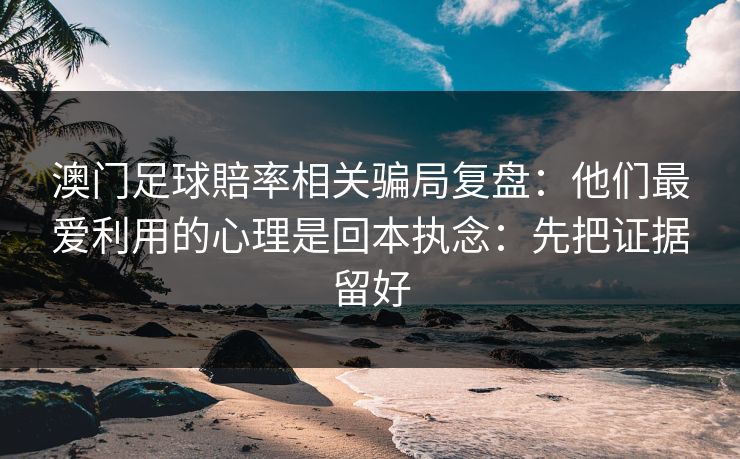澳门足球賠率相关骗局复盘：他们最爱利用的心理是回本执念：先把证据留好