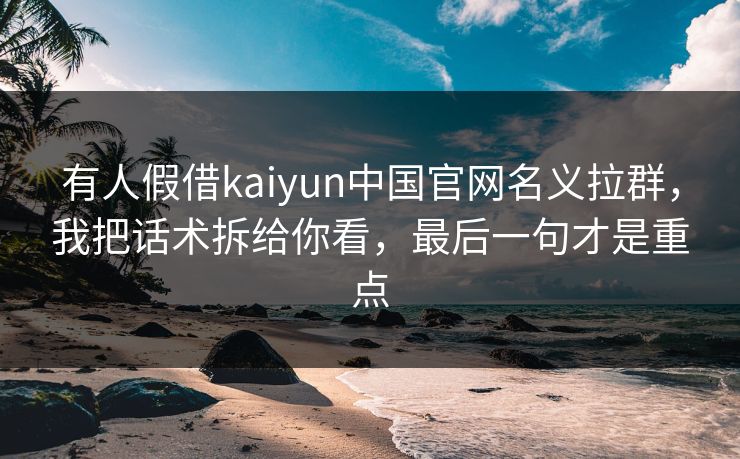有人假借kaiyun中国官网名义拉群，我把话术拆给你看，最后一句才是重点