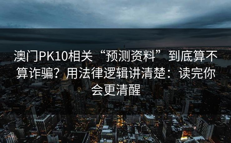 澳门PK10相关“预测资料”到底算不算诈骗？用法律逻辑讲清楚：读完你会更清醒