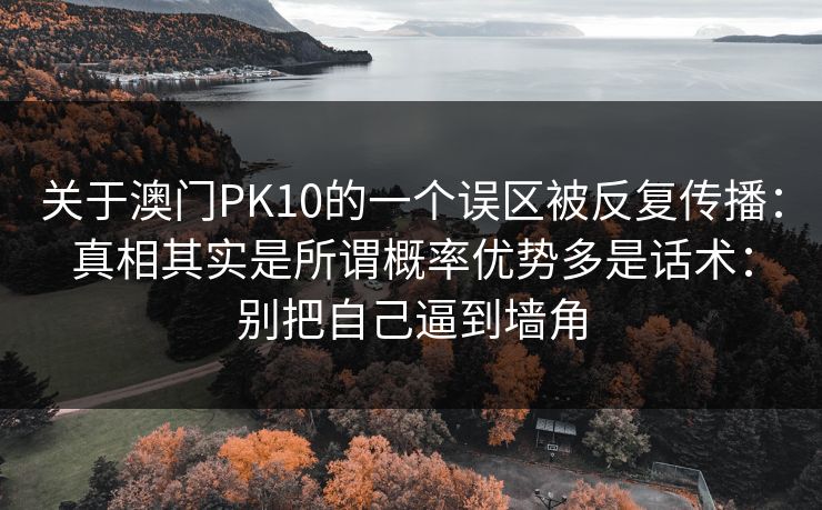 关于澳门PK10的一个误区被反复传播：真相其实是所谓概率优势多是话术：别把自己逼到墙角