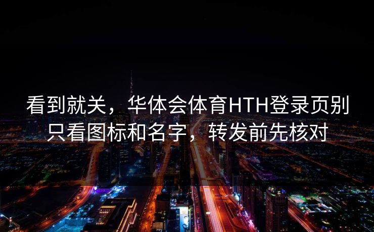 看到就关，华体会体育HTH登录页别只看图标和名字，转发前先核对