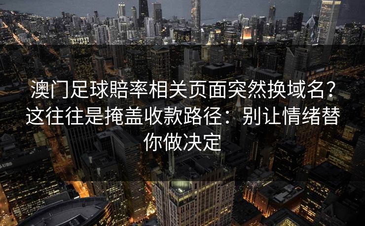 澳门足球賠率相关页面突然换域名？这往往是掩盖收款路径：别让情绪替你做决定