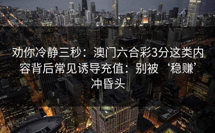 劝你冷静三秒：澳门六合彩3分这类内容背后常见诱导充值：别被‘稳赚’冲昏头