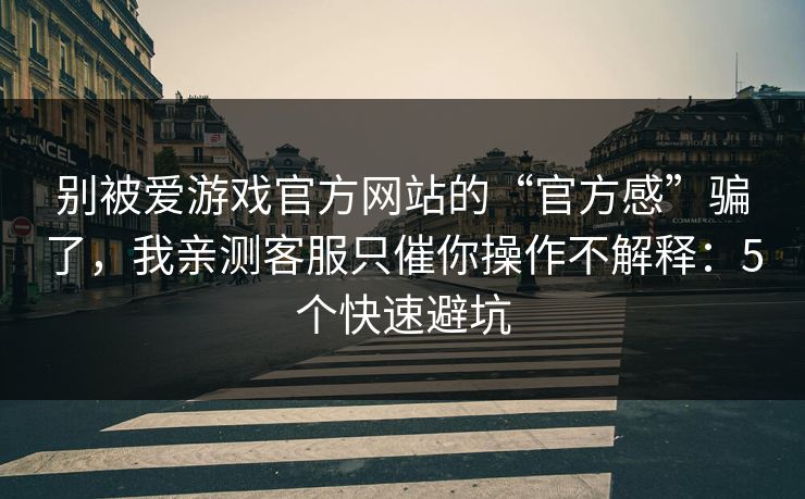 别被爱游戏官方网站的“官方感”骗了，我亲测客服只催你操作不解释：5个快速避坑