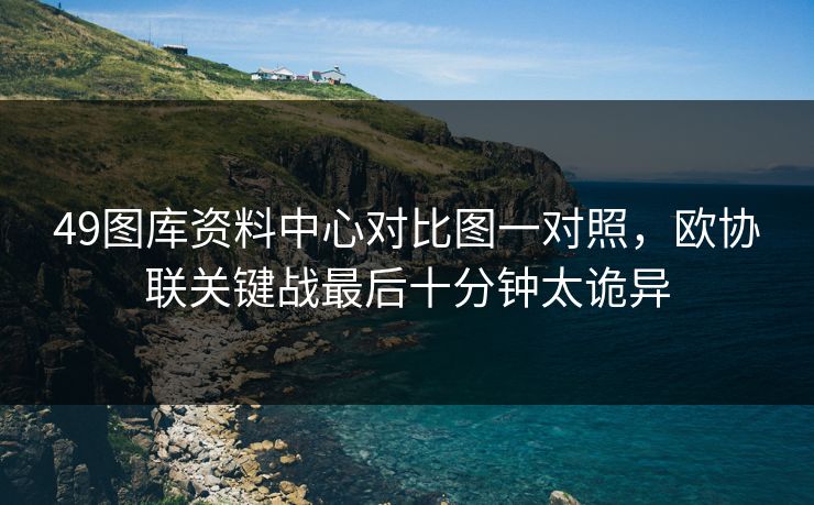 49图库资料中心对比图一对照，欧协联关键战最后十分钟太诡异