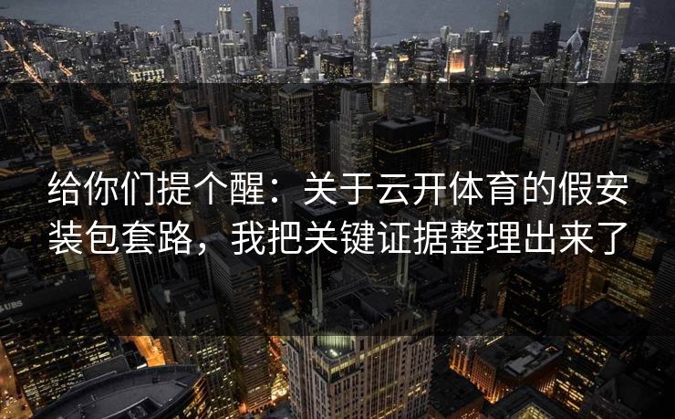 给你们提个醒：关于云开体育的假安装包套路，我把关键证据整理出来了