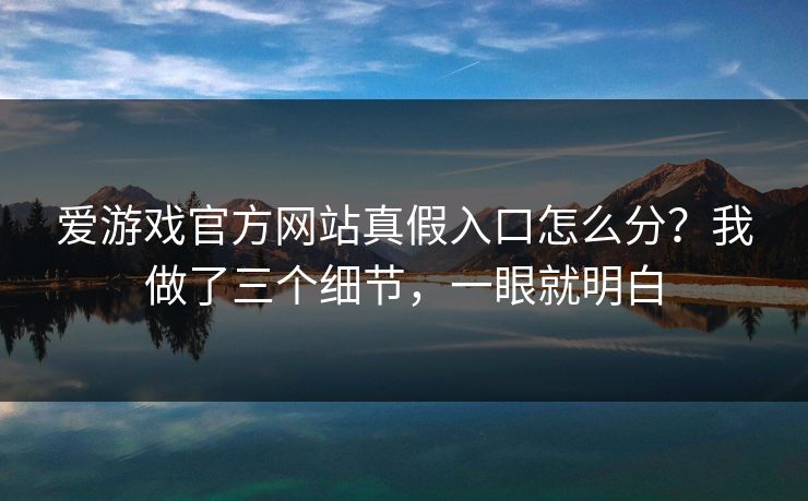 爱游戏官方网站真假入口怎么分？我做了三个细节，一眼就明白