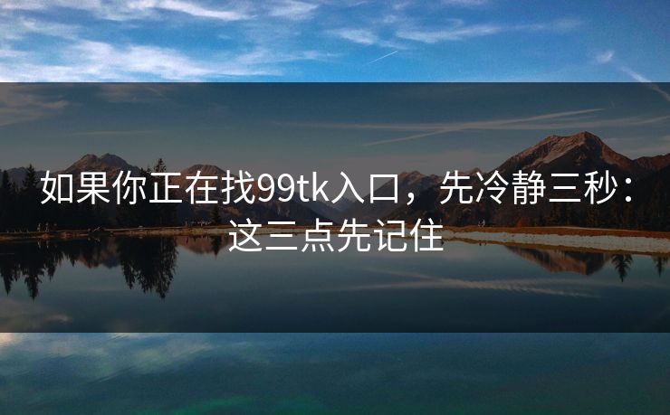 如果你正在找99tk入口，先冷静三秒：这三点先记住
