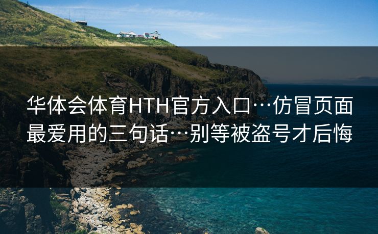 华体会体育HTH官方入口…仿冒页面最爱用的三句话…别等被盗号才后悔