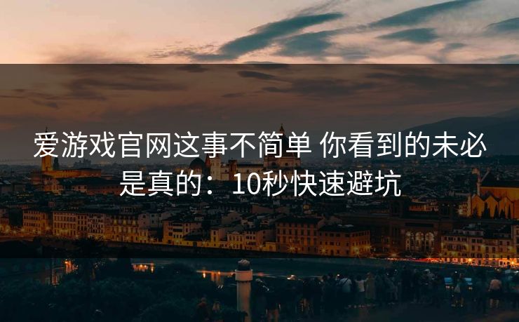 爱游戏官网这事不简单 你看到的未必是真的：10秒快速避坑