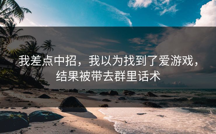 我差点中招,我以为找到了爱游戏,结果被带去群里话术 我差点中招,我以为找到了爱游戏,结果被带去群里话术
