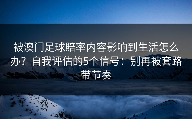 被澳门足球賠率内容影响到生活怎么办？自我评估的5个信号：别再被套路带节奏