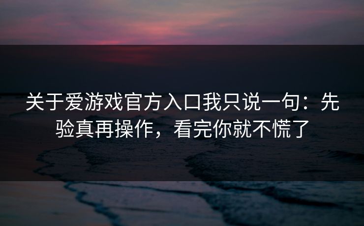 关于爱游戏官方入口我只说一句：先验真再操作，看完你就不慌了