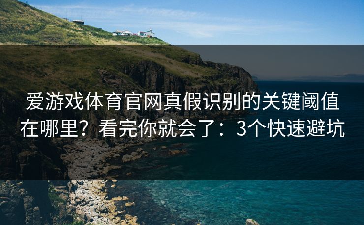 爱游戏体育官网真假识别的关键阈值在哪里？看完你就会了：3个快速避坑