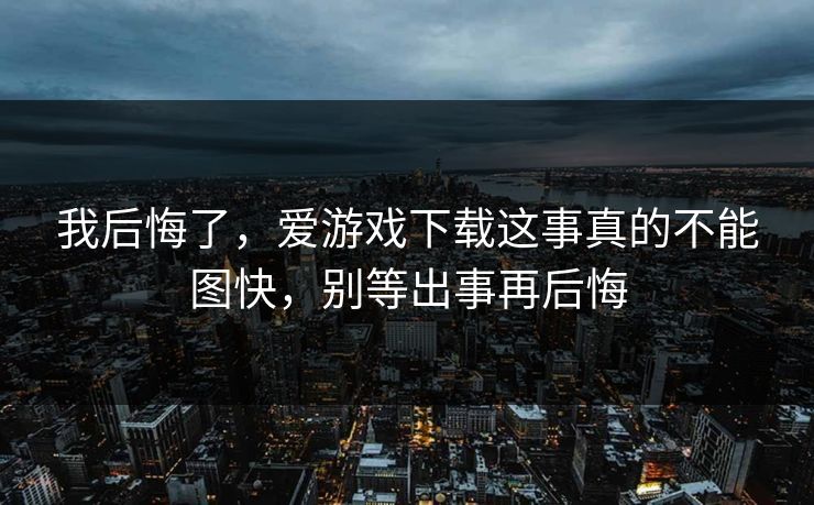我后悔了，爱游戏下载这事真的不能图快，别等出事再后悔
