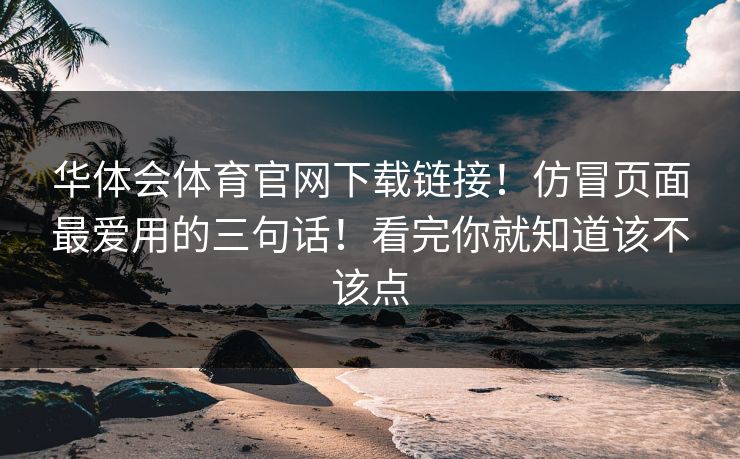 华体会体育官网下载链接！仿冒页面最爱用的三句话！看完你就知道该不该点