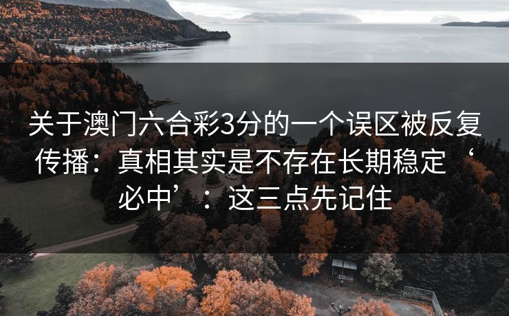 关于澳门六合彩3分的一个误区被反复传播：真相其实是不存在长期稳定‘必中’：这三点先记住