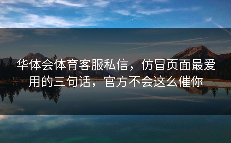 华体会体育客服私信，仿冒页面最爱用的三句话，官方不会这么催你