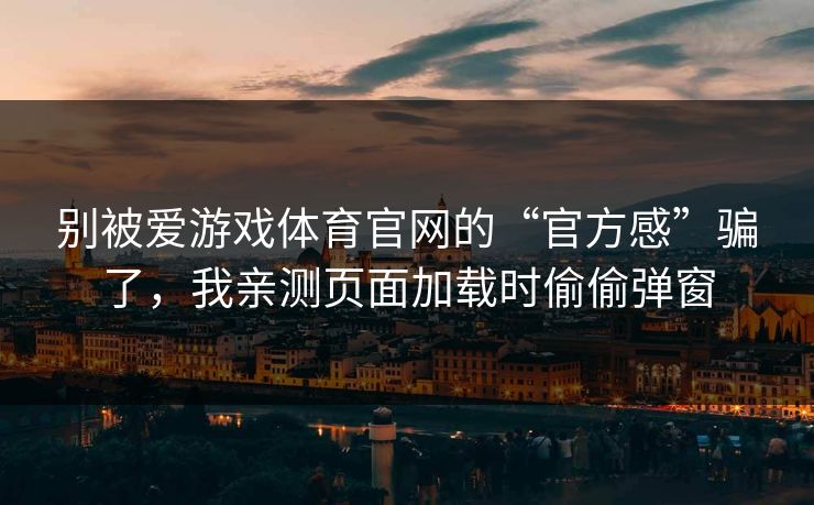 别被爱游戏体育官网的“官方感”骗了，我亲测页面加载时偷偷弹窗