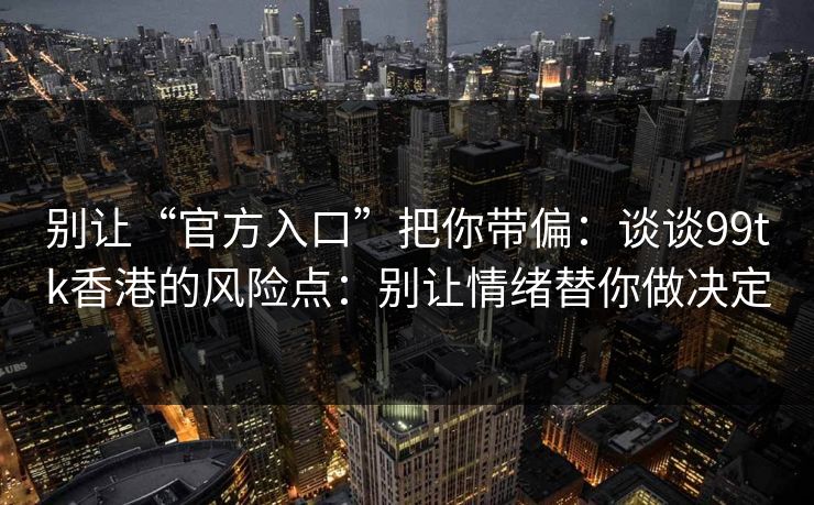 别让“官方入口”把你带偏：谈谈99tk香港的风险点：别让情绪替你做决定