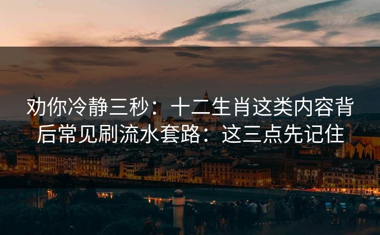 劝你冷静三秒：十二生肖这类内容背后常见刷流水套路：这三点先记住