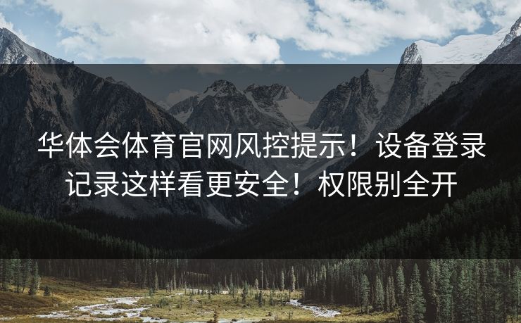 华体会体育官网风控提示！设备登录记录这样看更安全！权限别全开