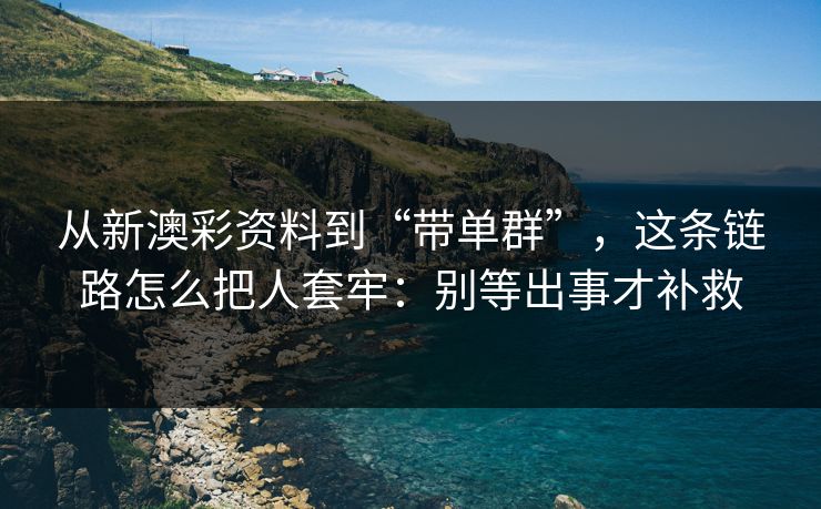 从新澳彩资料到“带单群”，这条链路怎么把人套牢：别等出事才补救