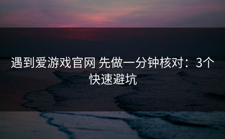 遇到爱游戏官网 先做一分钟核对：3个快速避坑