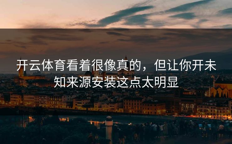 开云体育看着很像真的，但让你开未知来源安装这点太明显