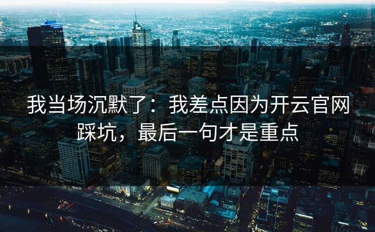 我当场沉默了：我差点因为开云官网踩坑，最后一句才是重点