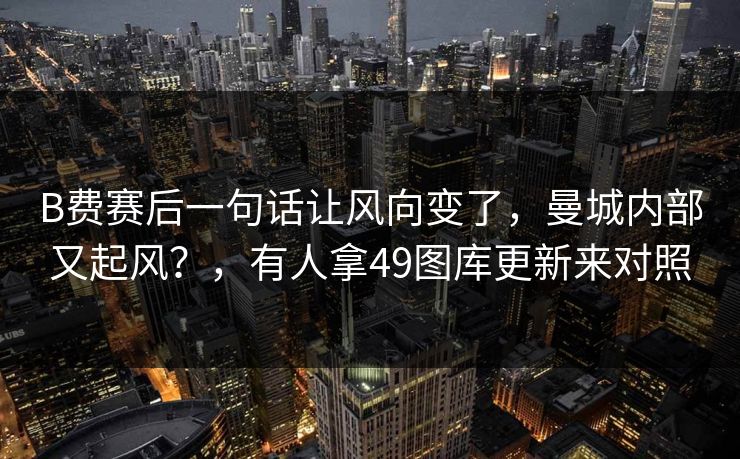 B费赛后一句话让风向变了，曼城内部又起风？，有人拿49图库更新来对照
