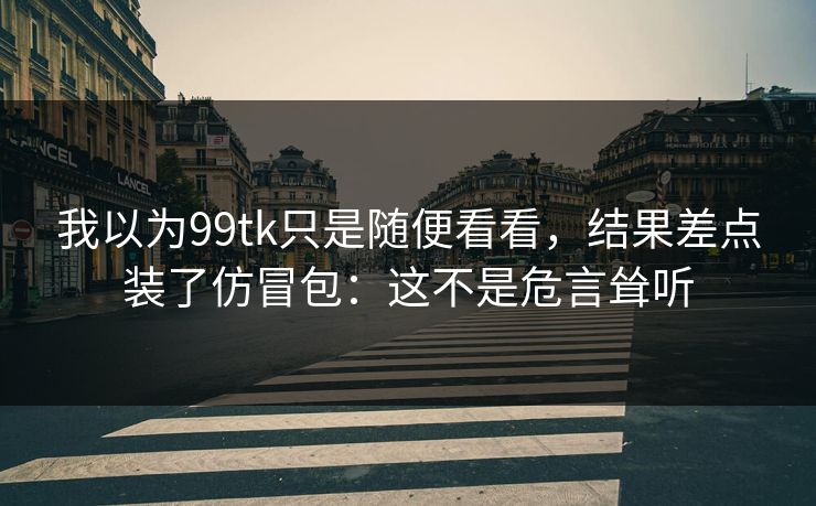 我以为99tk只是随便看看，结果差点装了仿冒包：这不是危言耸听