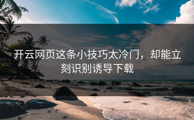 开云网页这条小技巧太冷门，却能立刻识别诱导下载