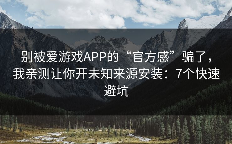 别被爱游戏APP的“官方感”骗了，我亲测让你开未知来源安装：7个快速避坑