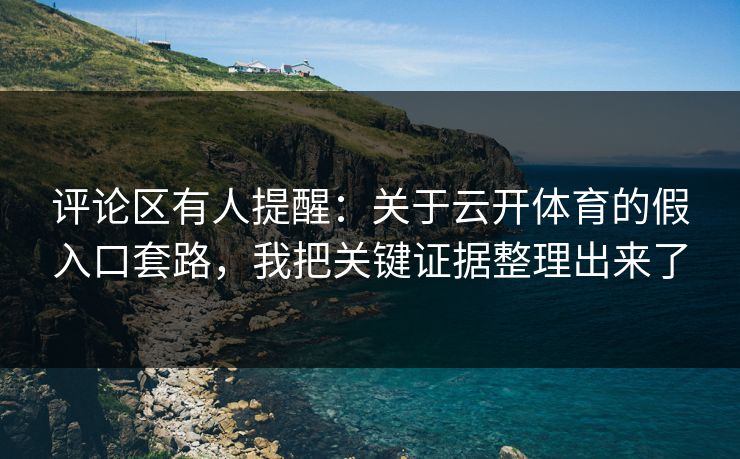 评论区有人提醒：关于云开体育的假入口套路，我把关键证据整理出来了